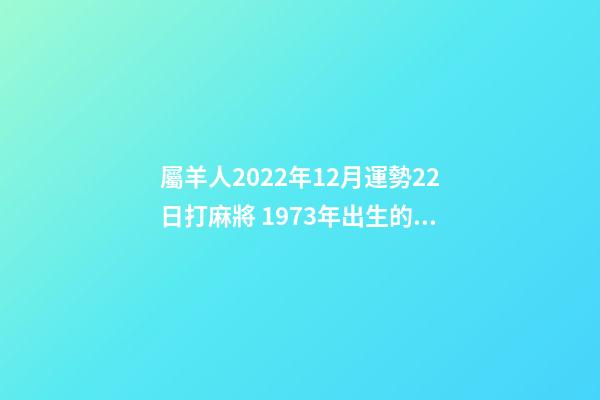 屬羊人2022年12月運勢22日打麻將 1973年出生的屬牛女的婚姻怎樣的啊？-第1張-觀點-玄機派